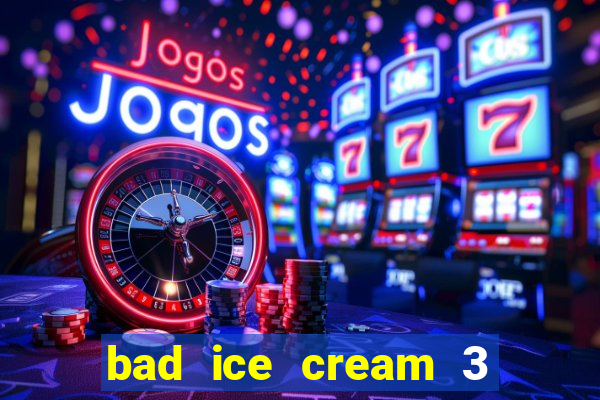 bad ice cream 3 no jogos 360